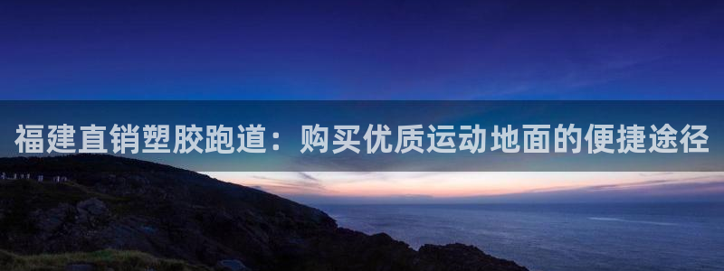 尊龙游戏官方网：福建直销塑胶跑道：购买优质运动地面的便捷途径